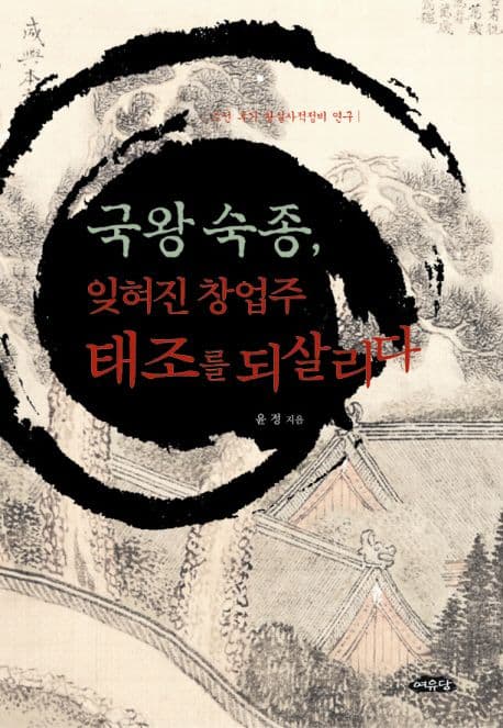 국왕 숙종, 잊혀진 창업주 태조를 되살리다 : 조선 후기 왕실사적정비 연구 표지